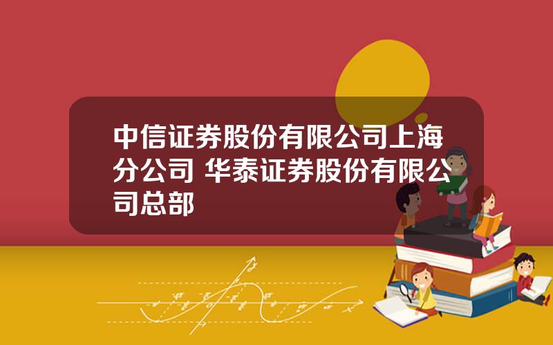 中信证券股份有限公司上海分公司 华泰证券股份有限公司总部